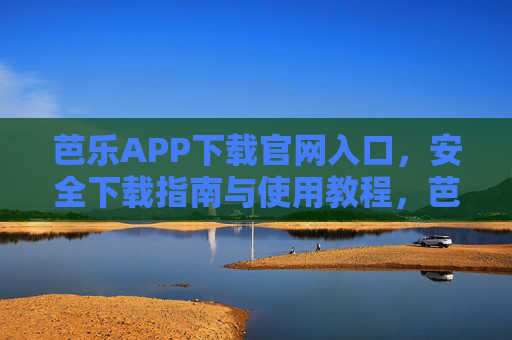 芭乐APP下载官网入口，安全下载指南与使用教程，芭乐APP，官网入口、安全下载指南与使用教程