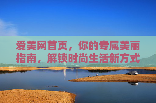 爱美网首页，你的专属美丽指南，解锁时尚生活新方式，爱美网，你的专属美丽指南，解锁时尚生活新方式