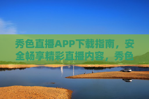 秀色直播APP下载指南，安全畅享精彩直播内容，秀色直播APP下载指南，安全畅享精彩直播