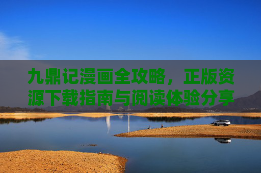 九鼎记漫画全攻略，正版资源下载指南与阅读体验分享，九鼎记漫画全攻略，正版资源下载与阅读体验指南