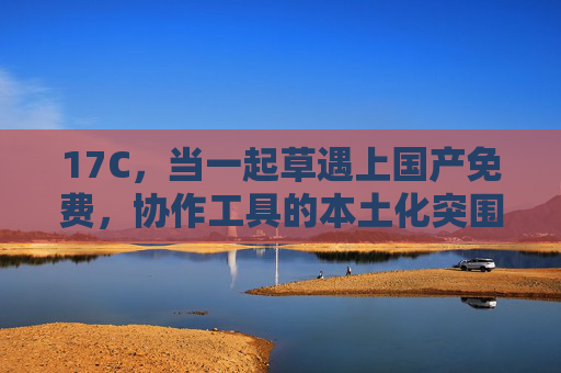 17C，当一起草遇上国产免费，协作工具的本土化突围，一起草，国产免费协作工具的本土化突围