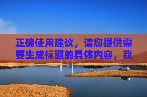 正确使用建议，请您提供需要生成标题的具体内容，我将为您直接生成1个标题。