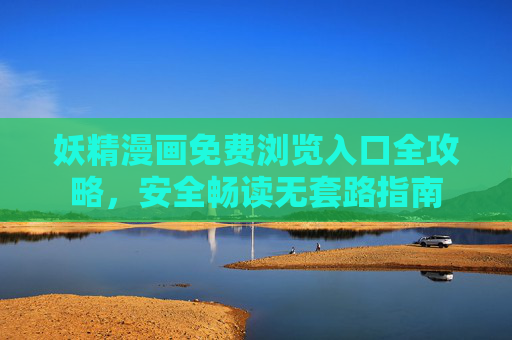 妖精漫画免费浏览入口全攻略，安全畅读无套路指南