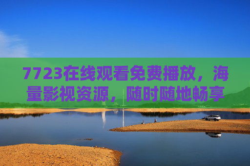7723在线观看免费播放，海量影视资源，随时随地畅享精彩