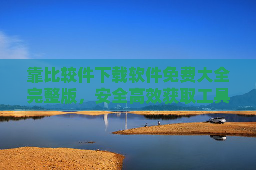 靠比较件下载软件免费大全完整版，安全高效获取工具的终极指南，比较件下载软件免费大全，安全高效获取工具的终极指南