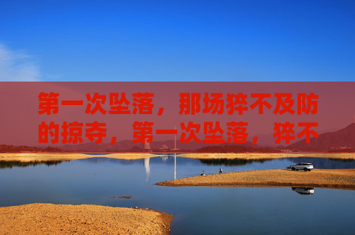 第一次坠落，那场猝不及防的掠夺，第一次坠落，猝不及防的掠夺