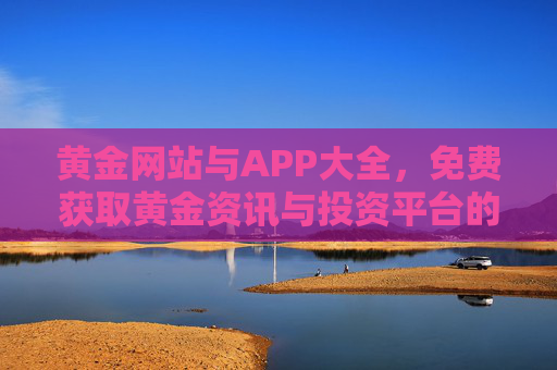 黄金网站与APP大全，免费获取黄金资讯与投资平台的全面指南，黄金网站APP大全，免费资讯与投资平台全指南