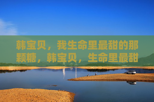 韩宝贝，我生命里最甜的那颗糖，韩宝贝，生命里最甜的那颗糖