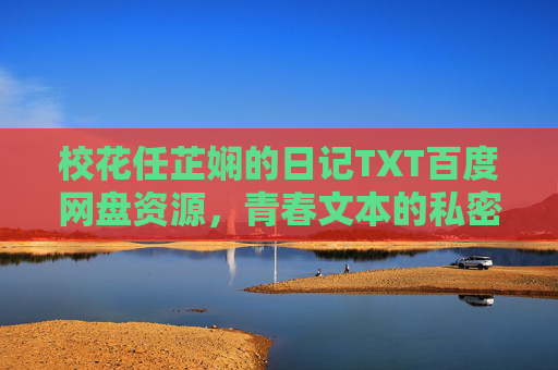校花任芷娴的日记TXT百度网盘资源，青春文本的私密与公共之辩，任芷娴日记，青春文本的私密与公共之辩