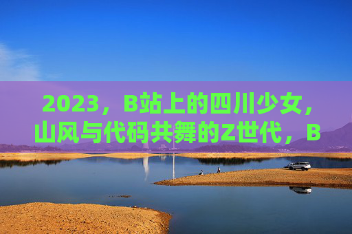 2023，B站上的四川少女，山风与代码共舞的Z世代，B站四川少女，山风与代码共舞的Z世代