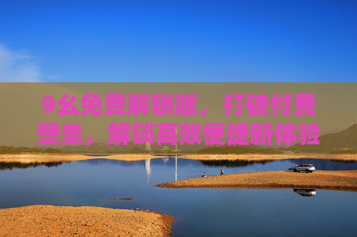 9幺免费解锁版，打破付费壁垒，解锁高效便捷新体验，9幺免费解锁版，打破付费壁垒，解锁高效便捷新体验
