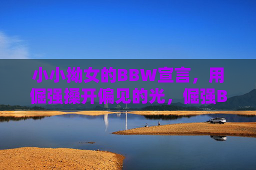 小小拗女的BBW宣言，用倔强搡开偏见的光，倔强BBW宣言，以拗劲搡开偏见的光