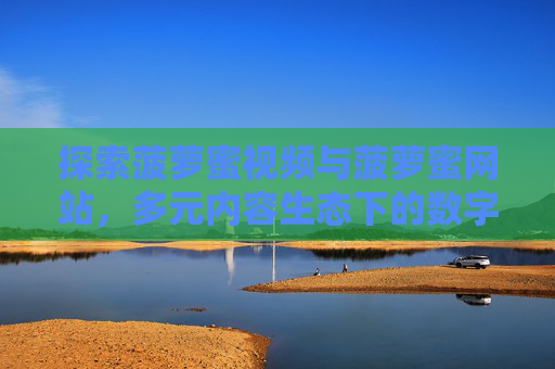探索菠萝蜜视频与菠萝蜜网站，多元内容生态下的数字新体验，菠萝蜜视频与网站，多元内容生态的数字新体验