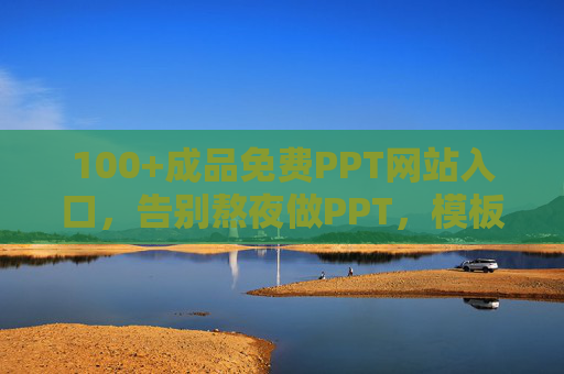 100+成品免费PPT网站入口，告别熬夜做PPT，模板素材一键搞定！100+免费PPT网站入口，成品模板一键搞定，告别熬夜