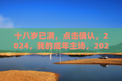 十八岁已满，点击确认，2024，我的成年主场，2024，我的成年主场