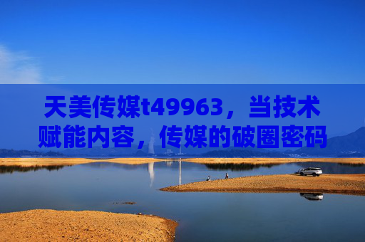 天美传媒t49963，当技术赋能内容，传媒的破圈密码，天美传媒的破圈密码