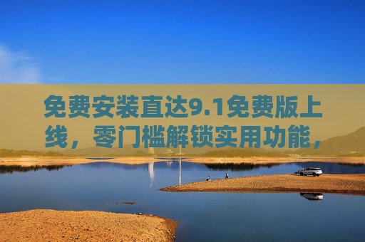 免费安装直达9.1免费版上线，零门槛解锁实用功能，轻松开启高效体验！免费安装直达9.1免费版，零门槛开启高效体验