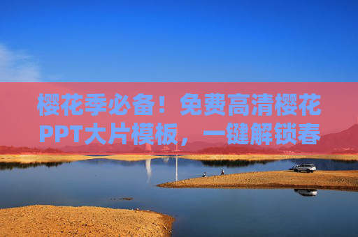 樱花季必备！免费高清樱花PPT大片模板，一键解锁春日浪漫，樱花季免费高清PPT模板，一键解锁春日浪漫
