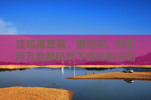 哇嘎播放器，那些年，我们用万能解码刻下的光影记忆，哇嘎播放器，万能解码刻下的那些年光影记忆
