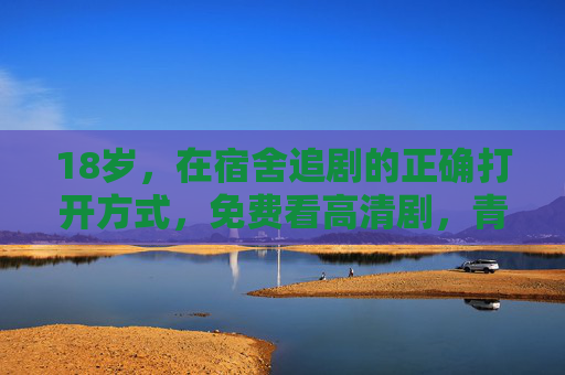 18岁，在宿舍追剧的正确打开方式，免费看高清剧，青春不打烊！18岁宿舍追剧正确打开方式，免费看高清，青春不打烊！