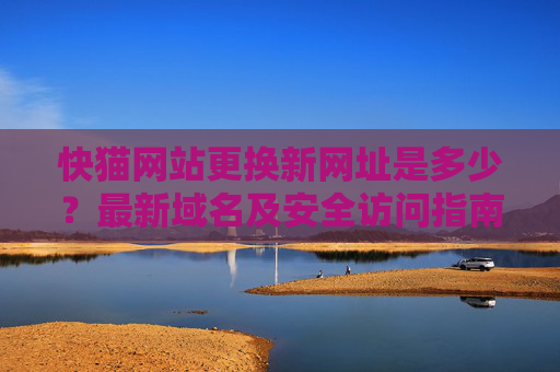 快猫网站更换新网址是多少？最新域名及安全访问指南，快猫网站最新域名及安全访问指南