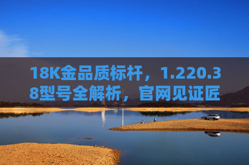 18K金品质标杆,1.220.38型号全解析,官网见证匠心传承,18K金品质标杆,1.220.38型号全解析,官网见证匠心传承 18K金品质标杆,1.220.38型号全解析,官网见证匠心传承,18K金品质标杆,1.220.38型号全解析,官网见证匠心传承
