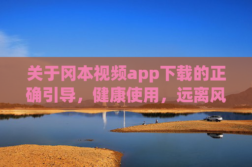 关于冈本视频app下载的正确引导,健康使用,远离风险,冈本视频app下载指南,正确引导、健康使用与风险规避 关于冈本视频app下载的正确引导,健康使用,远离风险,冈本视频app下载指南,正确引导、健康使用与风险规避