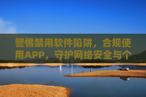 警惕禁用软件陷阱,合规使用APP,守护网络安全与个人信息,警惕禁用软件陷阱,合规用APP护网络安全与个人信息 警惕禁用软件陷阱,合规使用APP,守护网络安全与个人信息,警惕禁用软件陷阱,合规用APP护网络安全与个人信息