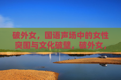 破外女，国语声场中的女性突围与文化破壁，破外女，国语声场中的女性突围与文化破壁