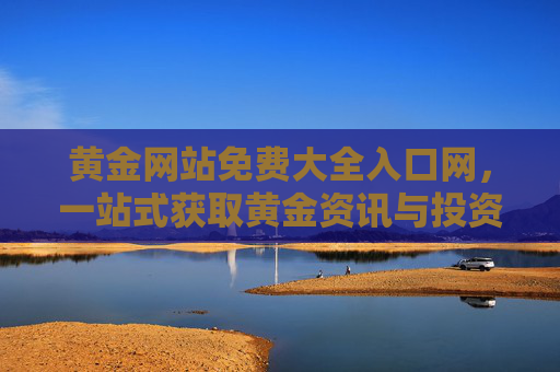 黄金网站免费大全入口网，一站式获取黄金资讯与投资资源的实用指南，黄金网站免费入口，一站式获取黄金资讯与投资资源的实用指南