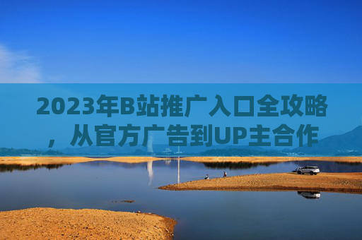 2023年B站推广入口全攻略,从官方广告到UP主合作,一文掌握流量密码,2023B站推广入口全攻略,从官方广告到UP主合作,一文掌握流量密码 2023年B站推广入口全攻略,从官方广告到UP主合作,一文掌握流量密码,2023B站推广入口全攻略,从官方广告到UP主合作,一文掌握流量密码