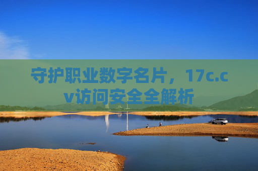 守护职业数字名片,17c.cv访问安全全解析 守护职业数字名片,17c.cv访问安全全解析