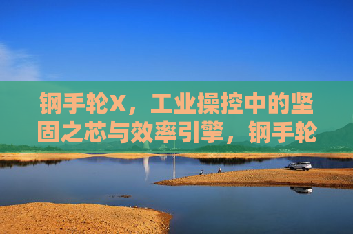 钢手轮X,工业操控中的坚固之芯与效率引擎,钢手轮X,工业操控的坚固之芯与效率引擎 钢手轮X,工业操控中的坚固之芯与效率引擎,钢手轮X,工业操控的坚固之芯与效率引擎