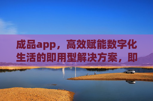 成品app,高效赋能数字化生活的即用型解决方案,即用型成品APP,高效赋能数字化生活 成品app,高效赋能数字化生活的即用型解决方案,即用型成品APP,高效赋能数字化生活