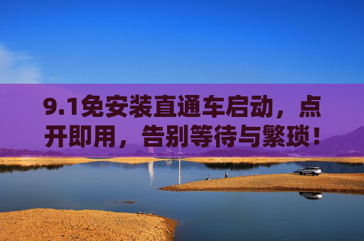 9.1免安装直通车启动,点开即用,告别等待与繁琐!1免安装直通车,点开即用,告别繁琐 9.1免安装直通车启动,点开即用,告别等待与繁琐!1免安装直通车,点开即用,告别繁琐