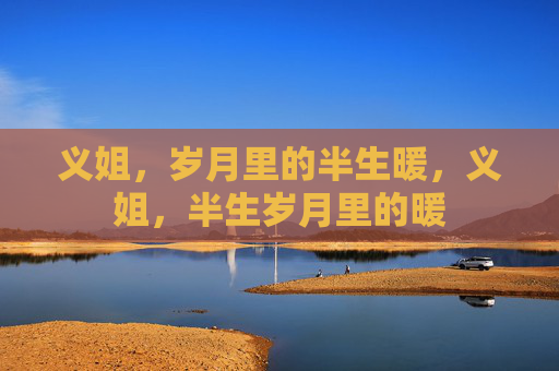 义姐,岁月里的半生暖,义姐,半生岁月里的暖 义姐,岁月里的半生暖,义姐,半生岁月里的暖