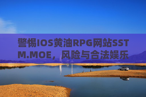 警惕IOS黄油RPG网站SSTM.MOE,风险与合法娱乐的边界,警惕IOS黄油RPG网站SSTM.MOE,风险与合法娱乐的边界 警惕IOS黄油RPG网站SSTM.MOE,风险与合法娱乐的边界,警惕IOS黄油RPG网站SSTM.MOE,风险与合法娱乐的边界