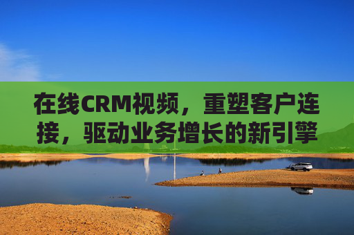 在线CRM视频,重塑客户连接,驱动业务增长的新引擎,在线CRM视频,重塑客户连接,驱动业务增长的新引擎 在线CRM视频,重塑客户连接,驱动业务增长的新引擎,在线CRM视频,重塑客户连接,驱动业务增长的新引擎