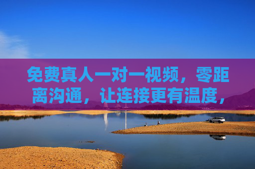 免费真人一对一视频,零距离沟通,让连接更有温度,免费真人一对一视频,零距离沟通,连接更有温度 免费真人一对一视频,零距离沟通,让连接更有温度,免费真人一对一视频,零距离沟通,连接更有温度