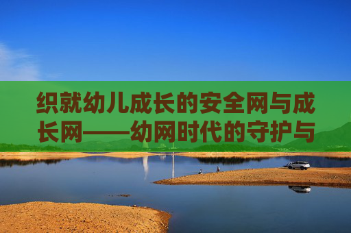 织就幼儿成长的安全网与成长网——幼网时代的守护与赋能,织就幼儿成长双网,幼网时代的守护与赋能 织就幼儿成长的安全网与成长网——幼网时代的守护与赋能,织就幼儿成长双网,幼网时代的守护与赋能