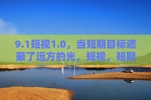 9.1短视1.0,当短期目标遮蔽了远方的光,短视,短期目标遮蔽远方光芒 9.1短视1.0,当短期目标遮蔽了远方的光,短视,短期目标遮蔽远方光芒