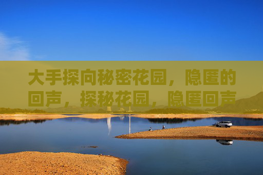 大手探向秘密花园,隐匿的回声,探秘花园,隐匿回声 大手探向秘密花园,隐匿的回声,探秘花园,隐匿回声