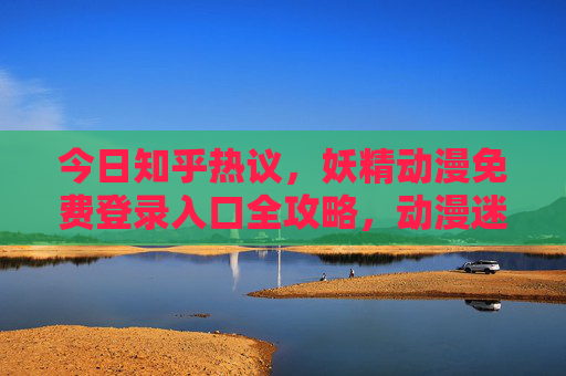 今日知乎热议,妖精动漫免费登录入口全攻略,动漫迷速藏!知乎热议,妖精动漫免费登录入口全攻略 今日知乎热议,妖精动漫免费登录入口全攻略,动漫迷速藏!知乎热议,妖精动漫免费登录入口全攻略