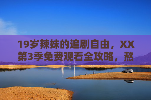 19岁辣妹的追剧自由，XX第3季免费观看全攻略，熬夜也要追！19岁辣妹的追剧自由，XX第3季免费观看全攻略