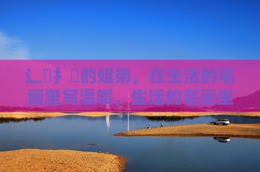 辶喿扌畐的姐弟,在生活的笔画里写温暖,生活的笔画里,姐弟写温暖 辶喿扌畐的姐弟,在生活的笔画里写温暖,生活的笔画里,姐弟写温暖
