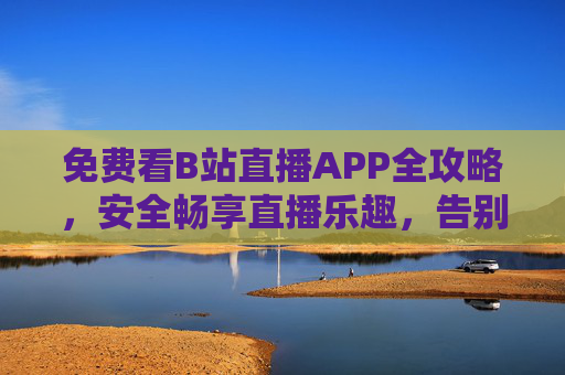 免费看B站直播APP全攻略,安全畅享直播乐趣,告别会员焦虑,免费看B站直播全攻略,安全畅享,告别会员焦虑 免费看B站直播APP全攻略,安全畅享直播乐趣,告别会员焦虑,免费看B站直播全攻略,安全畅享,告别会员焦虑