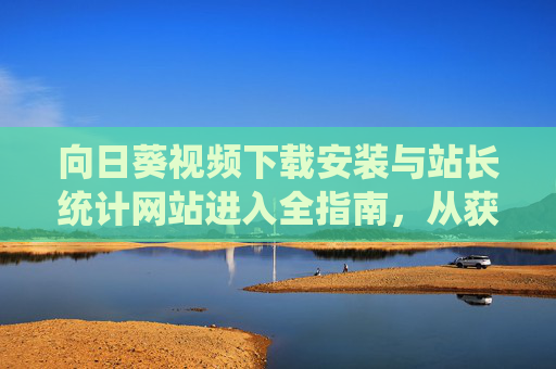 向日葵视频下载安装与站长统计网站进入全指南,从获取到使用,一文搞定,向日葵视频下载安装与站长统计网站进入全指南,从获取到使用一文搞定 向日葵视频下载安装与站长统计网站进入全指南,从获取到使用,一文搞定,向日葵视频下载安装与站长统计网站进入全指南,从获取到使用一文搞定