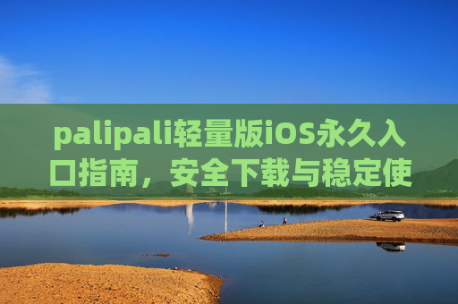 palipali轻量版iOS永久入口指南，安全下载与稳定使用全攻略，palipali轻量版iOS永久入口指南，安全下载与稳定使用全攻略