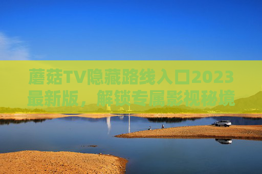 蘑菇TV隐藏路线入口2023最新版,解锁专属影视秘境,告别卡顿与限制!蘑菇TV2023最新隐藏路线入口,解锁专属影视秘境,告别卡顿与限制 蘑菇TV隐藏路线入口2023最新版,解锁专属影视秘境,告别卡顿与限制!蘑菇TV2023最新隐藏路线入口,解锁专属影视秘境,告别卡顿与限制