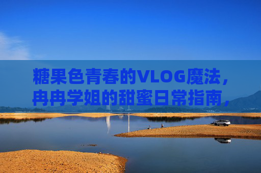 糖果色青春的VLOG魔法，冉冉学姐的甜蜜日常指南，冉冉学姐的糖果色VLOG魔法，甜蜜青春日常指南